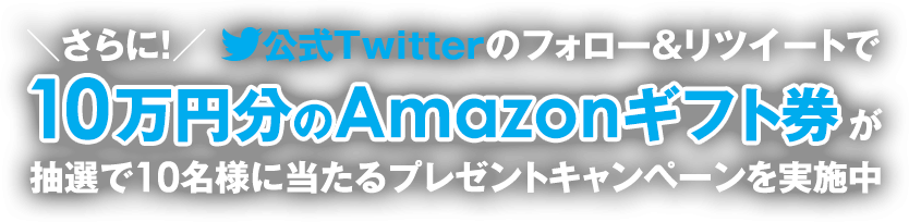 さらに！公式Twitterのフォロー＆リツイートで10万円分のAmazonギフト券が抽選で10名様に当たるプレゼントキャンペーンを実施中