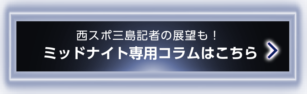 西スポ三島記者の展望も！ミッドナイト専用コラムはこちら