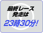 最終レース発走は23時30分！