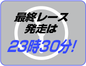 最終レース発走は23時30分！